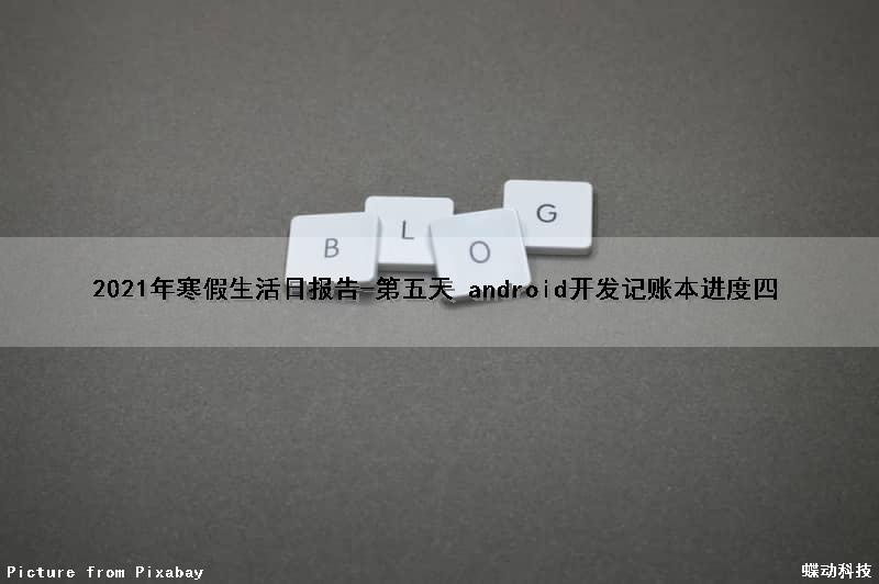 2021年寒假生活日报告-第五天 （android开发记账本进度四）（寒假生活日历表）