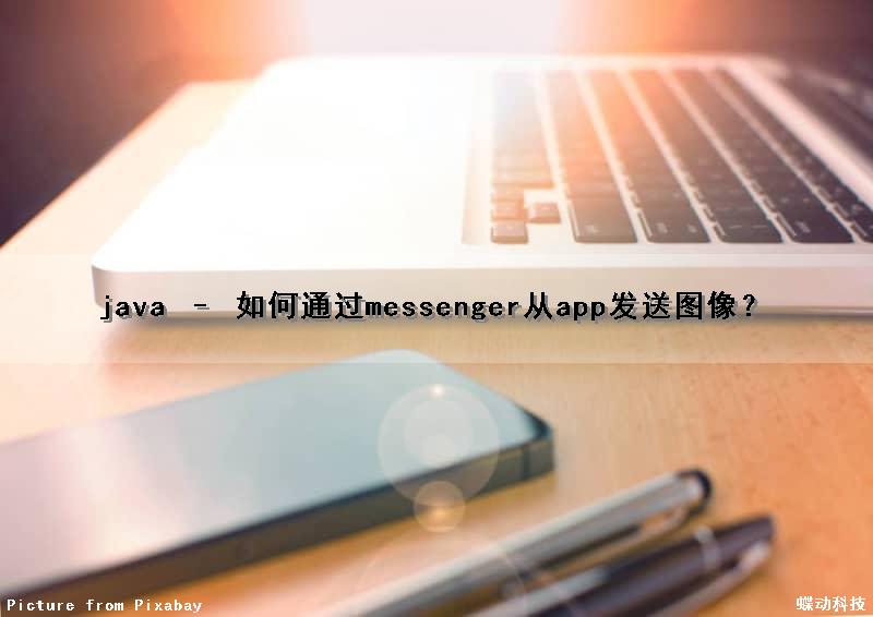 java – 如何通过messenger从app发送图像？（messenger如何发送文件）