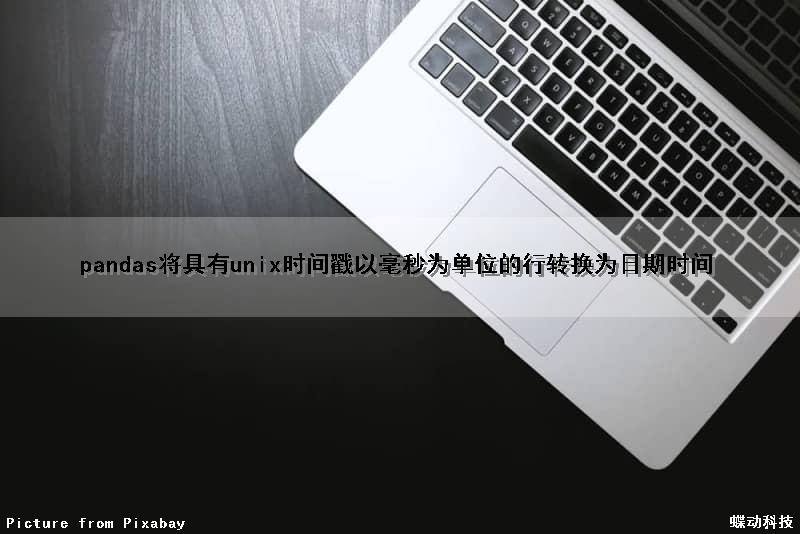 pandas将具有unix时间戳（以毫秒为单位）的行转换为日期时间（pandas时间戳转化为时间）