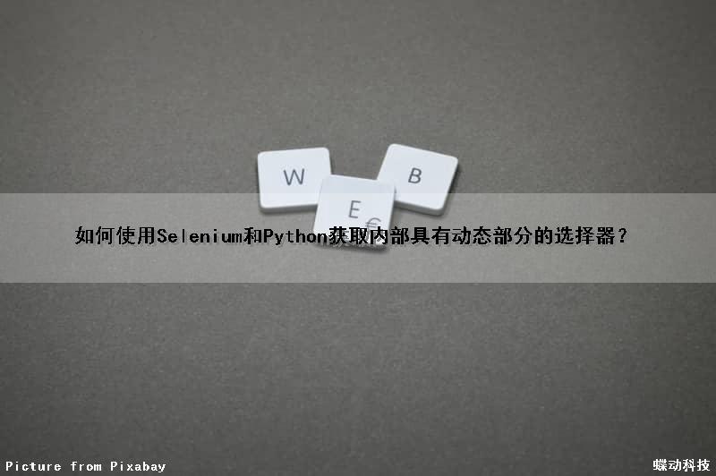 如何使用Selenium和Python获取内部具有动态部分的选择器？（selenium获取动态元素）