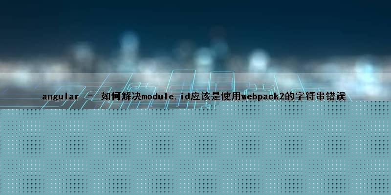 angular – 如何解决module.id应该是使用webpack2的字符串错误
