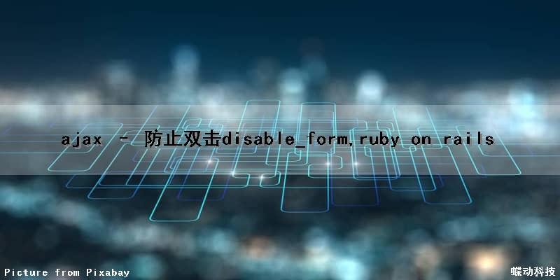 ajax – 防止双击disable_form,ruby on rails（ajax防止重复发送请求）