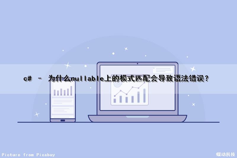 c# – 为什么nullable上的模式匹配会导致语法错误？