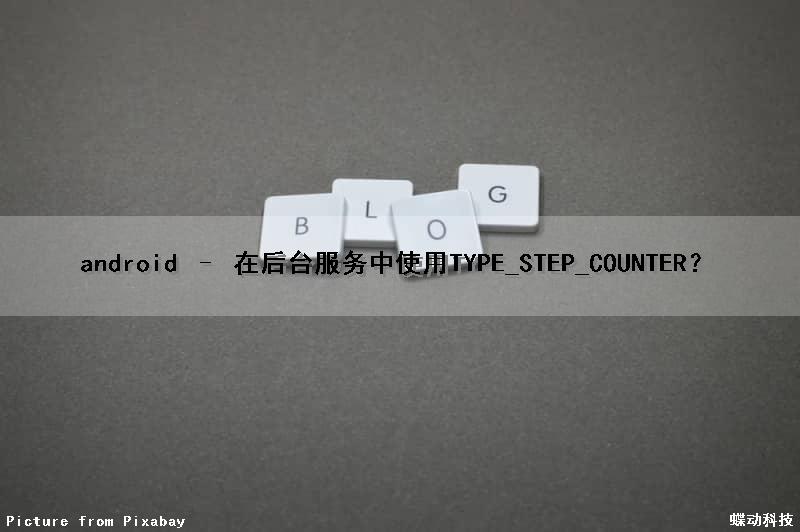 android – 在后台服务中使用TYPE_STEP_COUNTER？