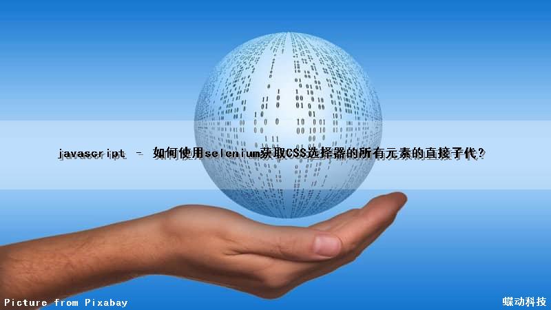 javascript – 如何使用selenium获取CSS选择器的所有元素的直接子代？