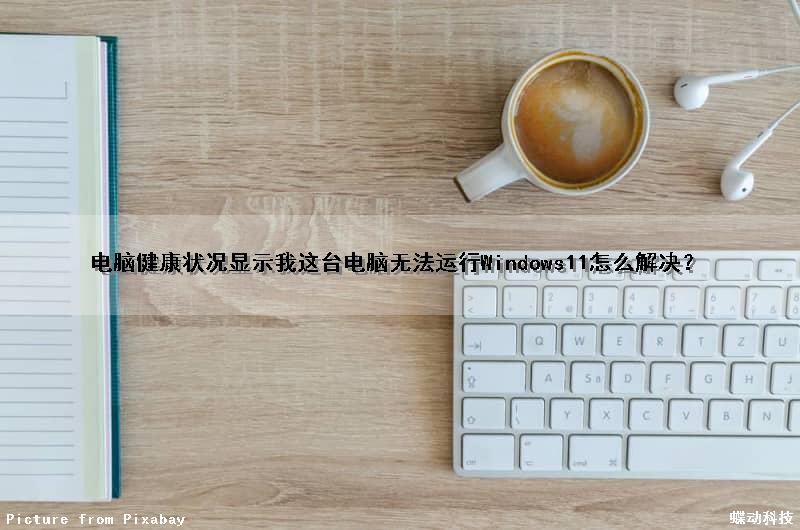 电脑健康状况显示我这台电脑无法运行Windows11怎么解决？（电脑健康状况检查加载不出来）