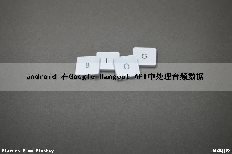 android-在Google Hangout API中处理音频数据