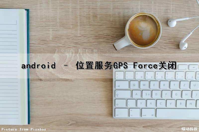 android – 位置服务GPS Force关闭