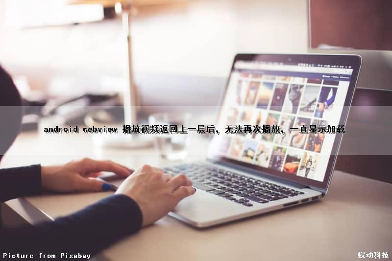 android webview 播放视频返回上一层后，无法再次播放，一直显示加载