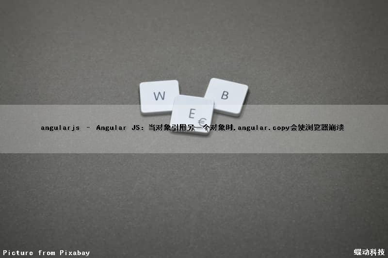 angularjs – Angular JS：当对象引用另一个对象时,angular.copy会使浏览器崩溃