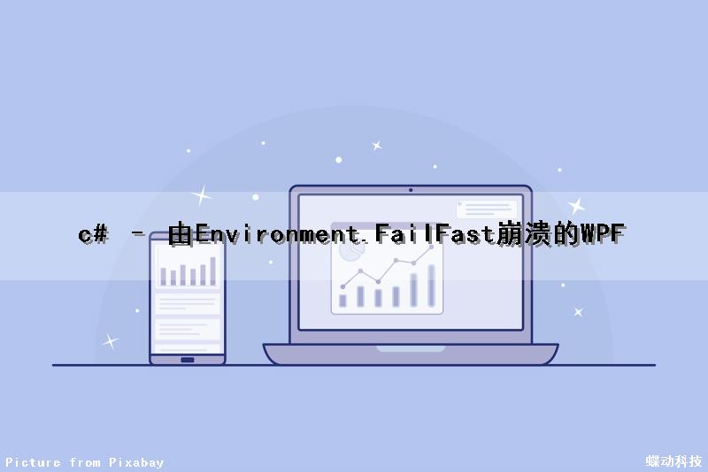 c# – 由Environment.FailFast崩溃的WPF（c#+wpf）