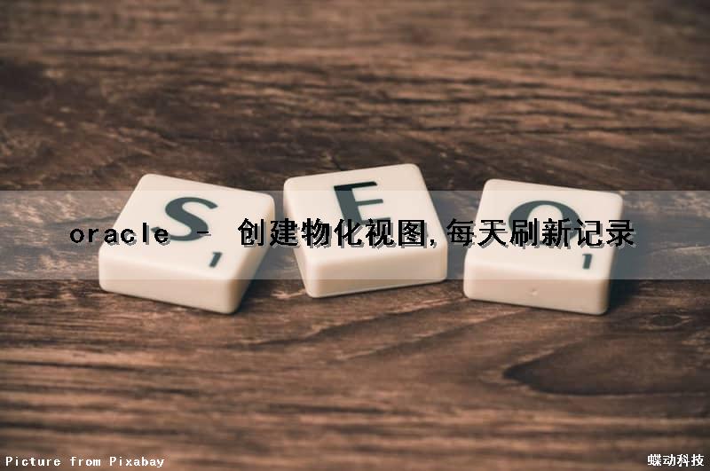 oracle – 创建物化视图,每天刷新记录