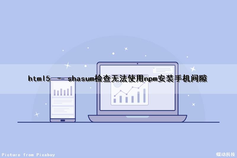 html5 – shasum检查无法使用npm安装手机间隙