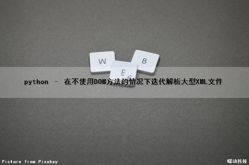 python – 在不使用DOM方法的情况下迭代解析大型XML文件
