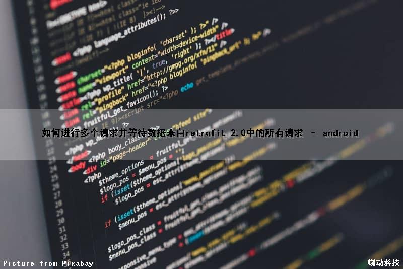 如何进行多个请求并等待数据来自retrofit 2.0中的所有请求 – android（android什么意思）