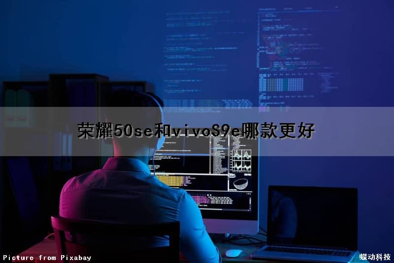 荣耀50se和vivoS9e哪款更好（荣耀50se和vivos9e哪个好）