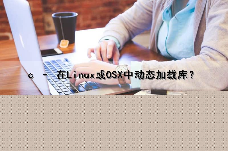 c – 在Linux或OSX中动态加载库？（linux c++加载动态库）