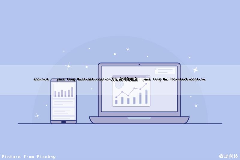 android – java.lang.RuntimeException无法实例化服务：java.lang.NullPointerException