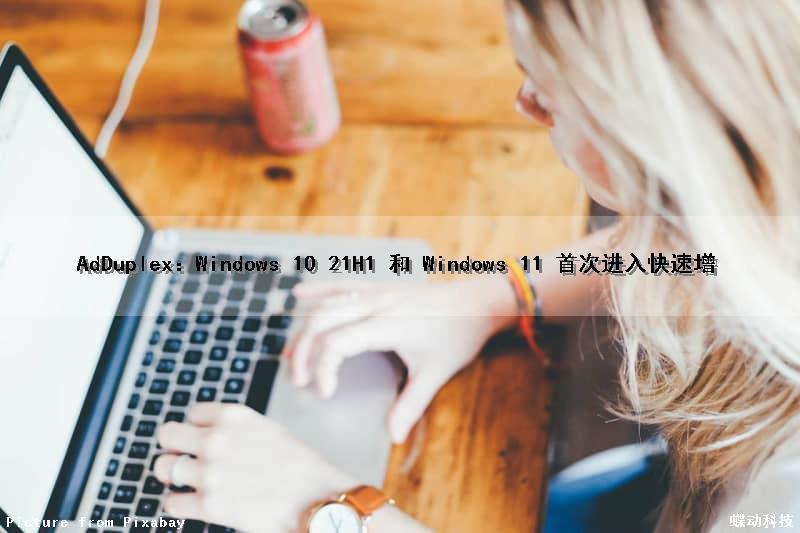 AdDuplex：Windows 10 21H1 和 Windows 11 首次进入快速增
