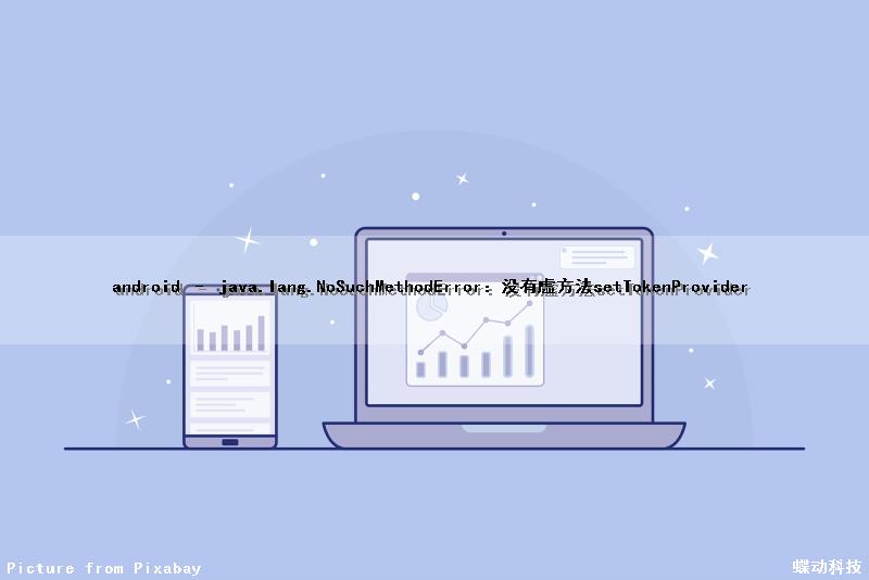 android – java.lang.NoSuchMethodError：没有虚方法setTokenProvider