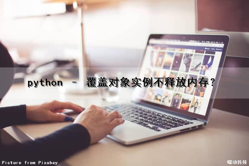 python – 覆盖对象实例不释放内存？（python覆盖文件内容）