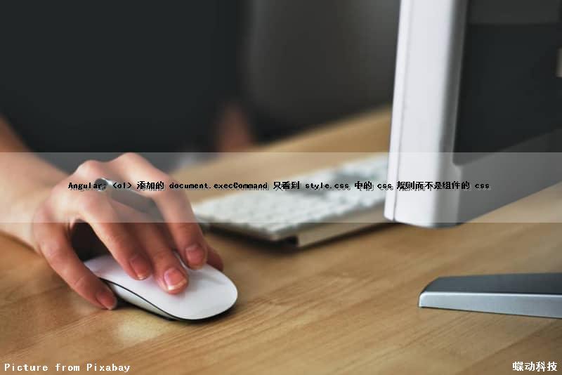 Angular: <ol> 添加的 document.execCommand 只看到 style.css 中的 css 规则而不是组件的 css