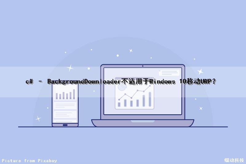 c# – BackgroundDownloader不适用于Windows 10移动UWP？
