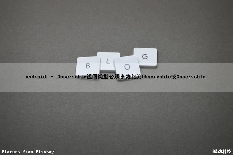 android – Observable返回类型必须参数化为Observable或Observable