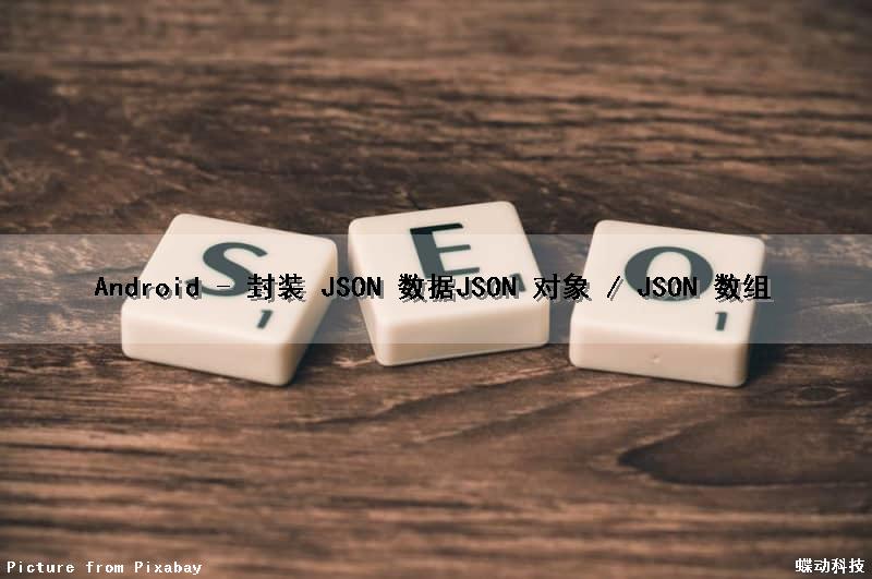 Android - 封装 JSON 数据（JSON 对象 / JSON 数组）