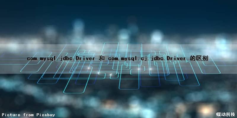 com.mysql.jdbc.Driver 和 com.mysql.cj.jdbc.Driver 的区别