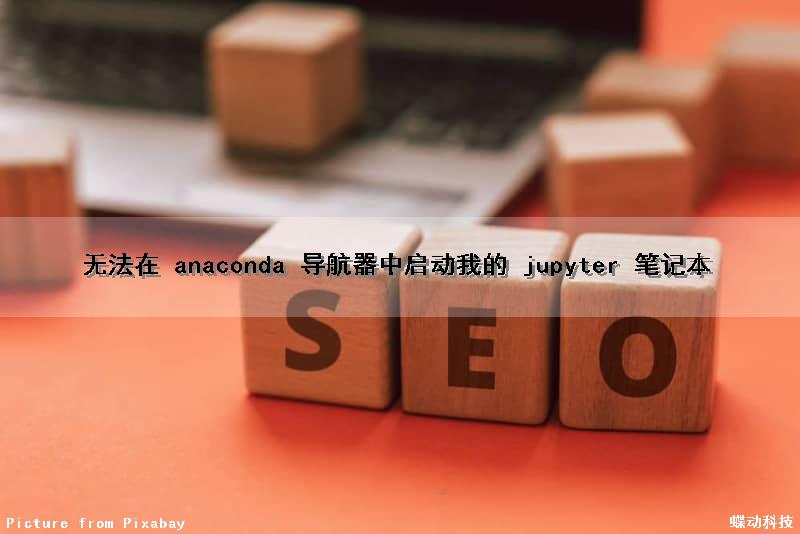 无法在 anaconda 导航器中启动我的 jupyter 笔记本（anaconda无法打开jupyter）