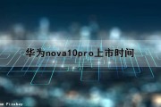 华为nova10pro上市时间（华为nova10pro上市时间及价格）