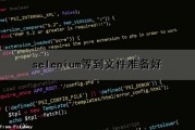 selenium等到文件准备好（selenium 等待加载完成）