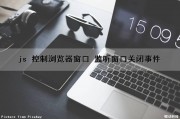 js 控制浏览器窗口 监听窗口关闭事件（js监听浏览器关闭弹窗）