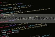 Win10系统文件名太长无法删除如何解决（win10系统文件名太长无法删除如何解决呢）