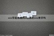 seo学起来难吗(seo课程seo难学吗)（seo难不难学）