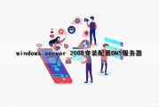 windows server 2008安装配置DNS服务器（windowsserver2008dns的安装与配置）