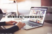 如何做好家电门店促销活动引流？（如何做好家电门店促销活动引流工作）