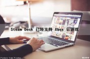 Steam Deck 已经支持 Xbox 云游戏（steam deck支持的游戏）