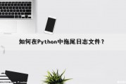 如何在Python中拖尾日志文件？（如何在python中拖尾日志文件内容）