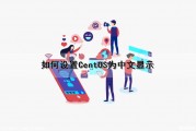 如何设置CentOS为中文显示（centos如何设置成中文）