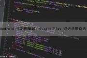 Android 生态圈崛起: Google Play 逼近苹果商店（android(google play)）