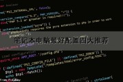笔记本电脑最好配置四大推荐（笔记本电脑最好配置四大推荐是什么）