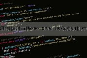 暑期福利直降300 OPPO R9优惠购机中（oppo手机9.9元活动）