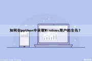 如何在python中获取Windows用户的全名？（python获取系统用户名）
