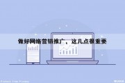 做好网络营销推广，这几点很重要（做好网络营销推广,这几点很重要英语）