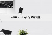 JSON.stringify深层对象（json.stringify深拷贝）