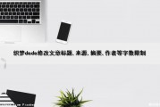 织梦dede修改文章标题,来源,摘要,作者等字数限制（织梦添加文章如何修改高级参数）