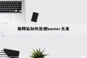 做网站如何处理banner元素（网站banner怎么做）